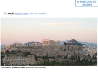 LA ARQUITECTURA Y EL
URBANISMO
El templo. La Época Clásica. La Acrópolis de Atenas.
Panorama de la Acrópolis de Atenas reconstruida entre 448-404 aC
 
