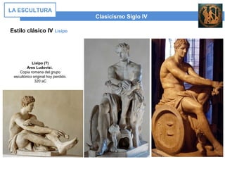 Estilo clásico IV Lisipo
Clasicismo Siglo IV
LA ESCULTURA
Lisipo (?)
Ares Ludovisi.
Copia romana del grupo
escultórico original hoy perdido.
320 aC
 