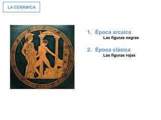 LA CERÁMICA
1. Época arcaica
Las figuras negras
2. Época clásica
Las figuras rojas
 