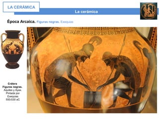 La cerámica
LA CERÁMICA
Época Arcaica. Figuras negras. Exequias
Crátera
Figuras negras.
Aquiles y Ayax.
Pintada por
Exequias
550-530 aC
 