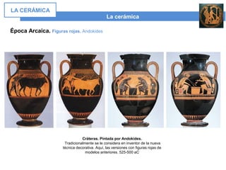 La cerámica
LA CERÁMICA
Época Arcaica. Figuras rojas. Andokides
Cráteras. Pintada por Andokides.
Tradicionalmente se le considera en inventor de la nueva
técnica decorativa. Aquí, las versiones con figuras rojas de
modelos anteriores. 525-500 aC
 