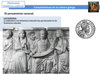 Características de la cultura griega
Panorama
histórico-cultural
El pensamiento racional.
LOS FILÓSOFOS:
La explicación a los fenómenos naturales hay que buscarlos en los
fenómenos naturales
 