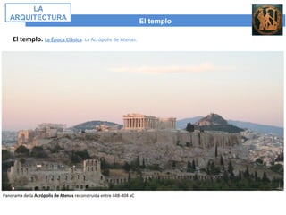 El templo
LA
ARQUITECTURA
El templo. La Época Clásica. La Acrópolis de Atenas.
Panorama de la Acrópolis de Atenas reconstruida entre 448-404 aC
 