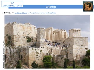 El templo
LA
ARQUITECTURA
El templo. La Época Clásica. La Acrópolis de Atenas. Los Propileos
Propileos.Mnesiklés.Acrópolis.437-431aC
 