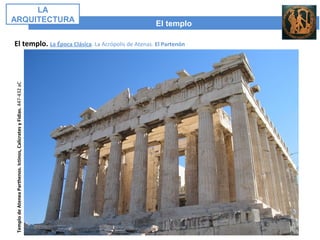 El templo
LA
ARQUITECTURA
El templo. La Época Clásica. La Acrópolis de Atenas. El Partenón
TemplodeAteneaParthenos.Ictinos,CalícratesyFidias.447-432aC
 