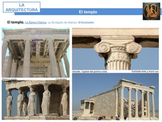 El templo
LA
ARQUITECTURA
El templo. La Época Clásica. La Acrópolis de Atenas. El Erecteión
Pórtico norte Cariátides
Detalle. Capitel del pórtico este. Fachada este y muro sur
 