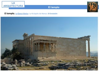 El templo
LA
ARQUITECTURA
El templo. La Época Clásica. La Acrópolis de Atenas. El Erecteión
 