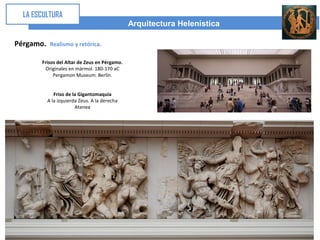 Arquitectura Helenística
LA ESCULTURA
Pérgamo. Realismo y retórica.
Frisos del Altar de Zeus en Pérgamo.
Originales en mármol. 180-170 aC
Pergamon Museum. Berlín.
Friso de la Gigantomaquia
A la izquierda Zeus. A la derecha
Atenea
 