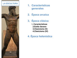 LA ESCULTURA
1. Características
generales
2. Época arcaica
3. Época clásica
1. Características
2.Estilo Severo
3.Clasicismo (V)
4.Clasicismo (IV)
4. Época helenística
 