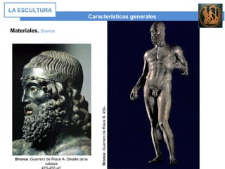 Características generales
LA ESCULTURA
Materiales. Bronce.
Bronce. Guerrero de Riace A. Detalle de la
cabeza
Bronce.GuerrerodeRiaceB.450-
430aC
 