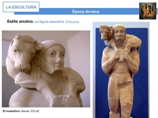 Época Arcaica
LA ESCULTURA
Estilo arcaico. La figura masculina. El Kouros
El moskóforo. Atenas. 570 aC
 