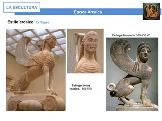 Época Arcaica
LA ESCULTURA
Estilo arcaico. Esfinges.
Esfinge de los
Naxios. 565-570
Esfinge funeraria. 550-530 aC
 