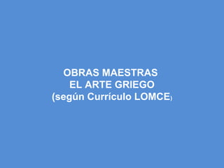 OBRAS MAESTRAS
EL ARTE GRIEGO
(según Currículo LOMCE)
 