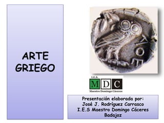 ARTE
GRIEGO
Presentación elaborada por:
José J. Rodríguez Carrasco
I.E.S Maestro Domingo Cáceres
Badajoz
 