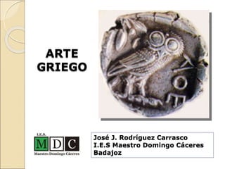 ARTE
GRIEGO
José J. Rodríguez Carrasco
I.E.S Maestro Domingo Cáceres
Badajoz
 
