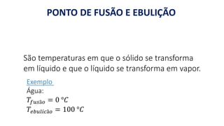 PONTO DE FUSÃO E EBULIÇÃO
São temperaturas em que o sólido se transforma
em líquido e que o líquido se transforma em vapor.
Exemplo
Água:
𝑇𝑓𝑢𝑠ã𝑜 = 0 °𝐶
𝑇𝑒𝑏𝑢𝑙𝑖𝑐ã𝑜 = 100 °𝐶
 