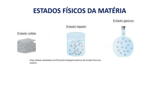 https://www.coladaweb.com/fisica/termologia/mudancas-de-estado-fisico-da-
materia
ESTADOS FÍSICOS DA MATÉRIA
 