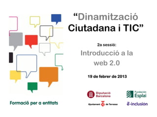 “Dinamització
Ciutadana i TIC”
        2a sessió:

  Introducció a la
      web 2.0
    19 de febrer de 2013
 