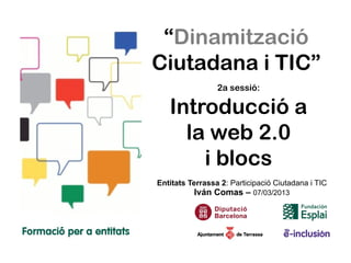 “Dinamització
Ciutadana i TIC”
                 2a sessió:

   Introducció a
     la web 2.0
       i blocs
Entitats Terrassa 2: Participació Ciutadana i TIC
          Iván Comas – 07/03/2013
 
