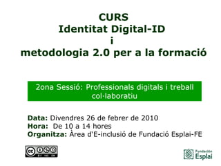 CURS Identitat Digital-ID  i  metodologia 2.0 per a la formació Data:  Divendres 26 de febrer de 2010 Hora:   De 10 a 14 hores   Organitza:  Àrea d‘E-inclusió de Fundació Esplai-FE   2ona Sessió: Professionals digitals i treball col·laboratiu 