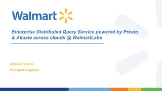1
Enterprise Distributed Query Service powered by Presto
& Alluxio across clouds @ WalmartLabs
Ashish Tadose
Principal Engineer
 