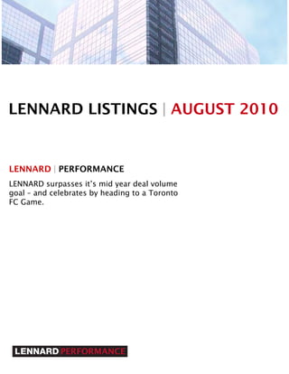 LENNARD LISTINGS | AUGUST 2010


LENNARD | PERFORMANCE
LENNARD surpasses it’s mid year deal volume
goal – and celebrates by heading to a Toronto
FC Game.
 