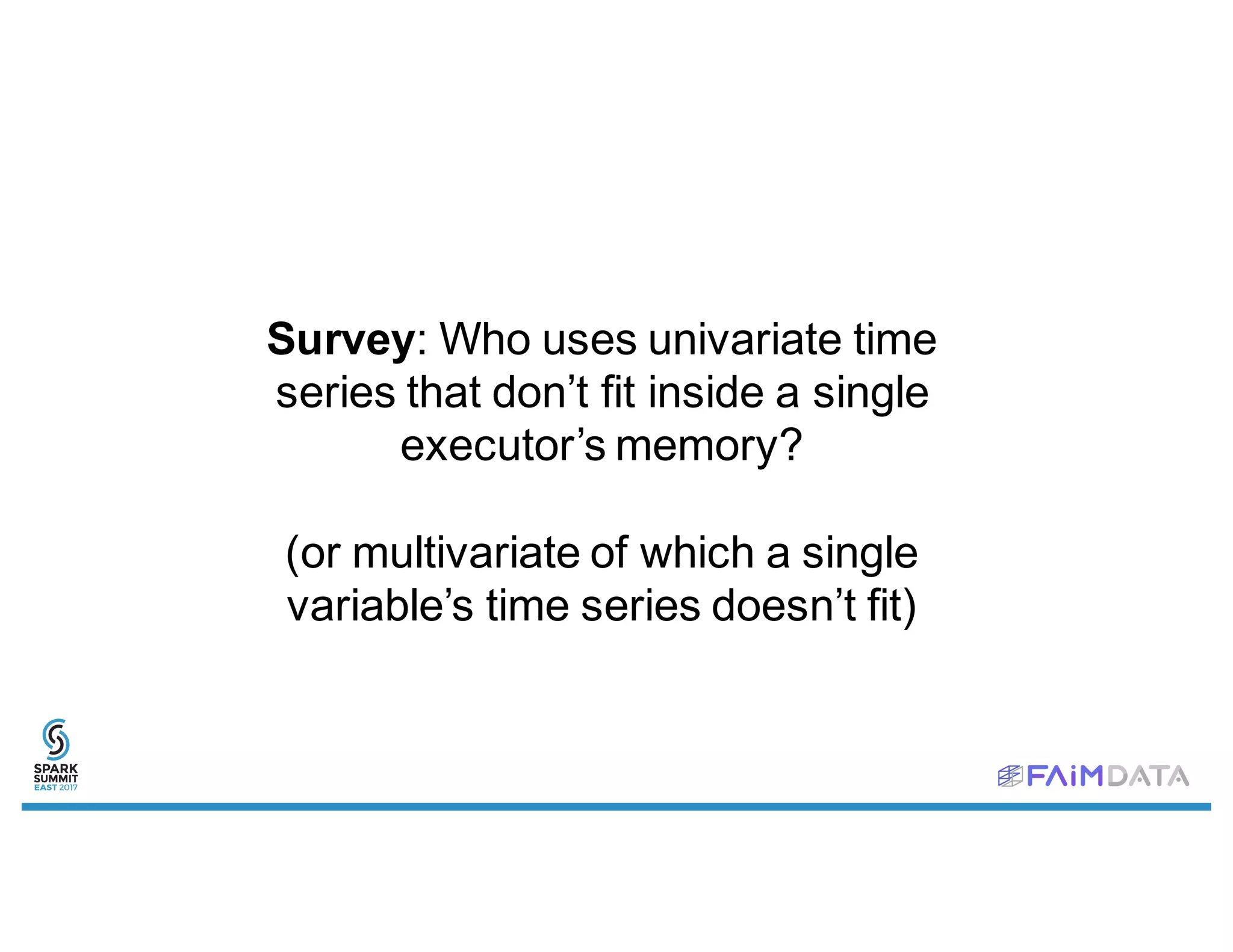 Survey: Who uses univariate time
series that don’t fit inside a single
executor’s memory?
(or multivariate of which a single
variable’s time series doesn’t fit)
 