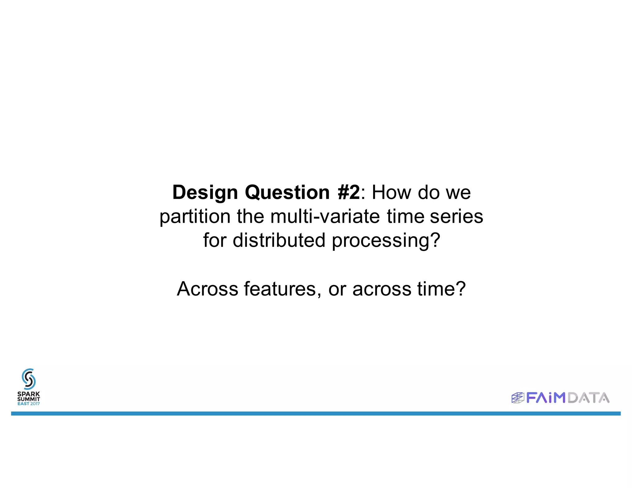Design Question #2: How do we
partition the multi-variate time series
for distributed processing?
Across features, or across time?
 