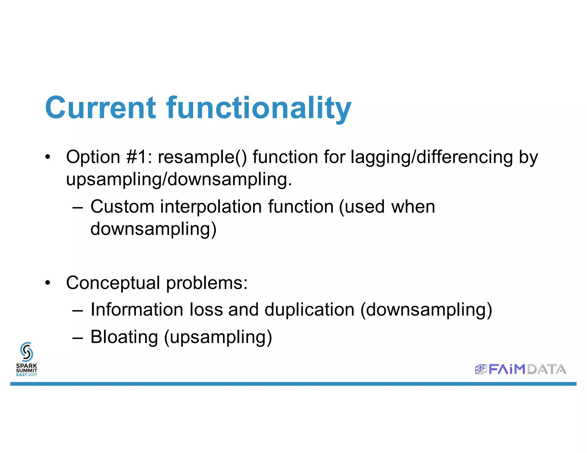 Current functionality
• Option #1: resample() function for lagging/differencing by
upsampling/downsampling.
– Custom interpolation function (used when
downsampling)
• Conceptual problems:
– Information loss and duplication (downsampling)
– Bloating (upsampling)
 