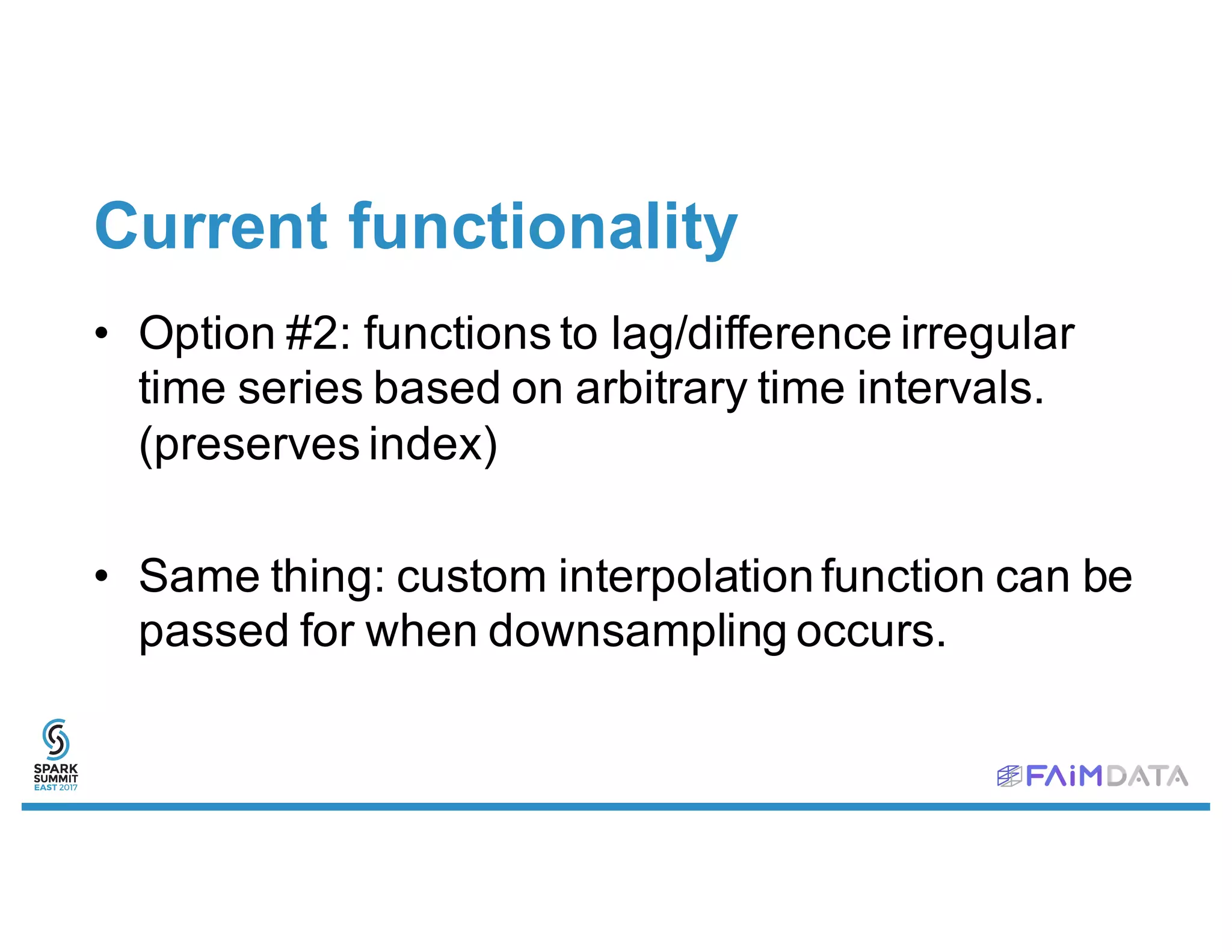 Current functionality
• Option #2: functions to lag/difference irregular
time series based on arbitrary time intervals.
(preserves index)
• Same thing: custom interpolationfunction can be
passed for when downsampling occurs.
 