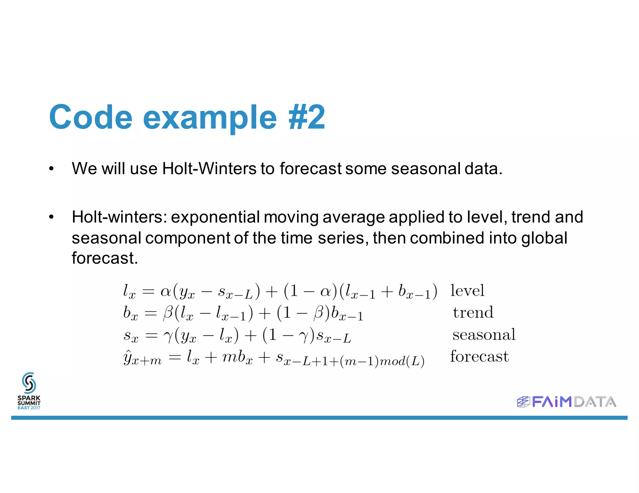Code example #2
• We will use Holt-Winters to forecast some seasonal data.
• Holt-winters: exponential moving average applied to level, trend and
seasonal component of the time series, then combined into global
forecast.
 
