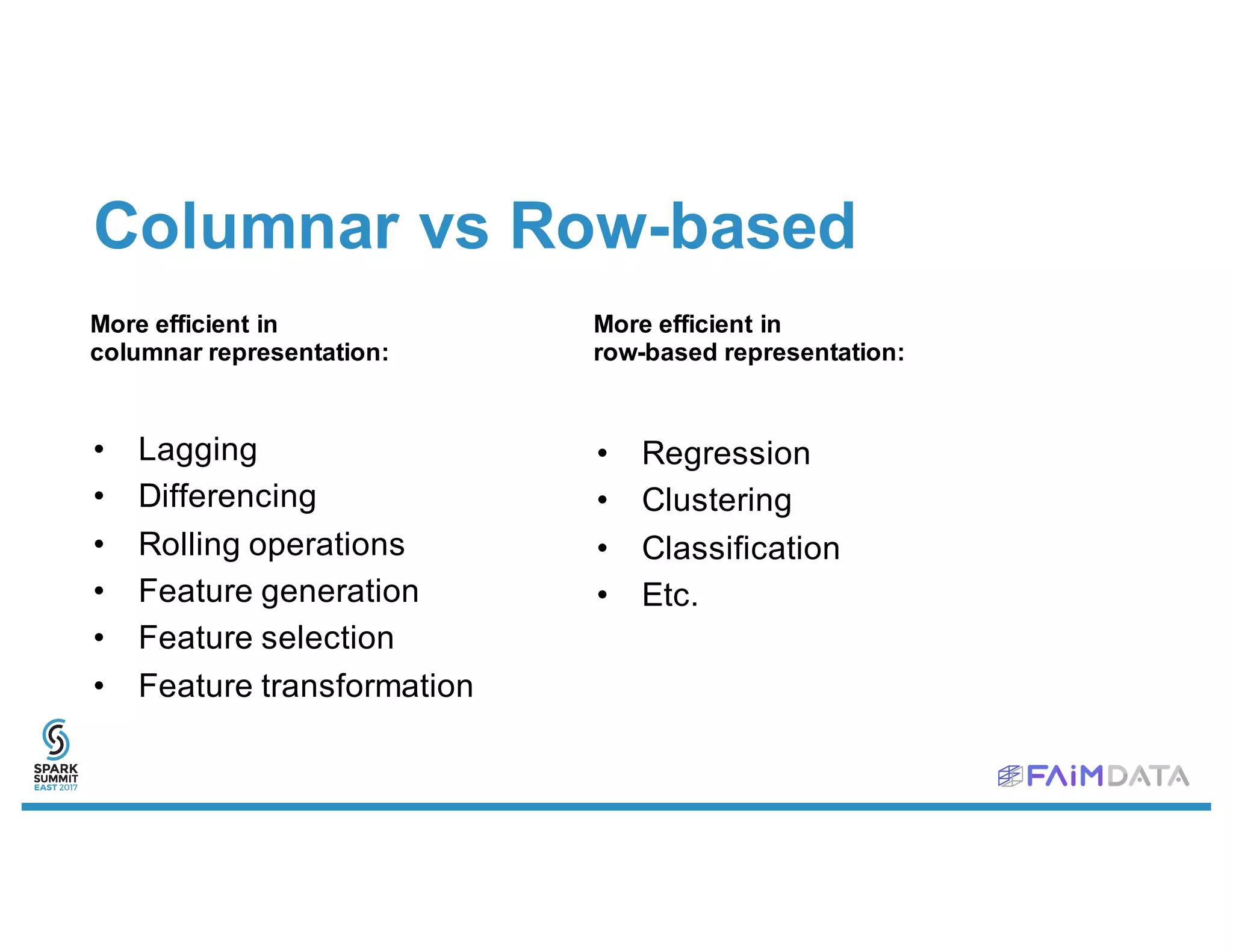 Columnar vs Row-based
• Lagging
• Differencing
• Rolling operations
• Feature generation
• Feature selection
• Feature transformation
• Regression
• Clustering
• Classification
• Etc.
More efficient in
columnar representation:
More efficient in
row-based representation:
 