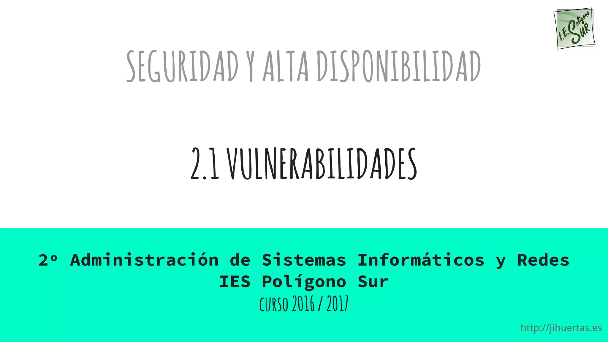 http://jihuertas.es
SEGURIDADYALTADISPONIBILIDAD
2.1VULNERABILIDADES
2º Administración de Sistemas Informáticos y Redes
IES Polígono Sur
curso2016/2017
 