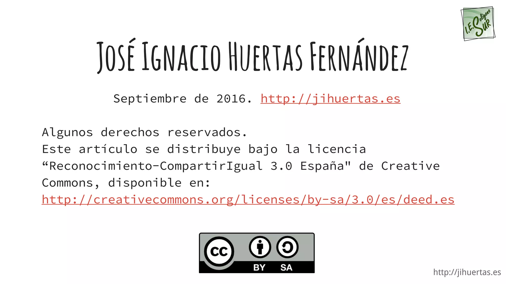 http://jihuertas.es
JoséIgnacioHuertasFernández
Septiembre de 2016. http://jihuertas.es
Algunos derechos reservados.
Este artículo se distribuye bajo la licencia
“Reconocimiento-CompartirIgual 3.0 España" de Creative
Commons, disponible en:
http://creativecommons.org/licenses/by-sa/3.0/es/deed.es
 
