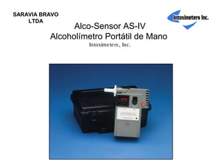Alco-Sensor AS-IV
Alcoholímetro Portátil de Mano
Intoximeters, Inc.
SARAVIA BRAVO
LTDA
 