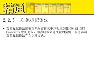 2.2.5  对象标记语法 对象标记语法能够在 Web 窗体页中声明或创建 COM 或 .NET Framework 中的对象，即声明或创建变量的实例。服务器端对象标记语法存在 3 种方式， 