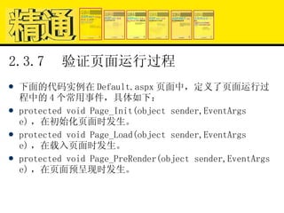 2.3.7  验证页面运行过程 下面的代码实例在 Default.aspx 页面中，定义了页面运行过程中的 4 个常用事件，具体如下： protected void Page_Init(object sender,EventArgs e) ，在初始化页面时发生。 protected void Page_Load(object sender,EventArgs e) ，在载入页面时发生。 protected void Page_PreRender(object sender,EventArgs e) ，在页面预呈现时发生。 