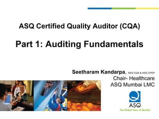 ASQ Certified Quality Auditor (CQA)
Part 1: Auditing Fundamentals
Seetharam Kandarpa, ASQ CQA & ASQ CPGP
Chair- Healthcare
ASQ Mumbai LMC
 