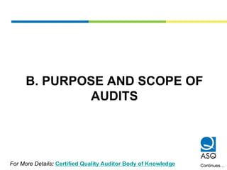 B. PURPOSE AND SCOPE OF
AUDITS
Continues…For More Details: Certified Quality Auditor Body of Knowledge
 