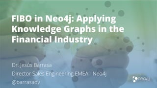 FIBO in Neo4j: Applying
Knowledge Graphs in the
Financial Industry
Dr. Jesús Barrasa
Director Sales Engineering EMEA - Neo4j
@barrasadv
 
