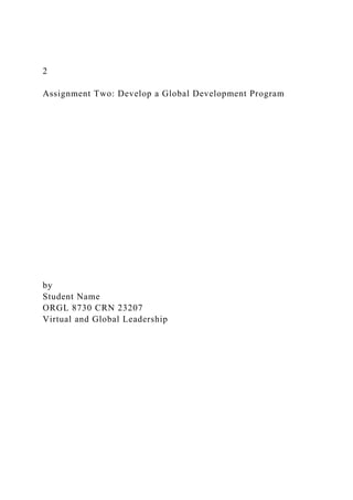2
Assignment Two: Develop a Global Development Program
by
Student Name
ORGL 8730 CRN 23207
Virtual and Global Leadership
 