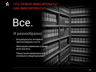 11/22
ЧТО НУЖНО ФИКСИРОВАТЬ?
КАК ФИКСИРОВАТЬ?
• Все результаты интервью
протоколируем в почте
• Фиксируем изменения в брифе,
если они есть
• Перед проектированием все
основное в общий документ
И разнообразно:
Все.
 