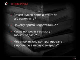 • Зачем нужен бриф и стоит ли
его заполнять?
• Почему брифа недостаточно?
• Какие вопросы вам могут
забыть задать?
• Что и как нужно контролировать
в процессе в первую очередь?
2/22
О ЧЕМ РЕЧЬ?
 