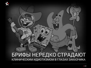 6/22
БРИФЫ НЕРЕДКО СТРАДАЮТ
КЛИНИЧЕСКИМ ИДИОТИЗМОМ В ГЛАЗАХ ЗАКАЗЧИКА
 