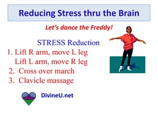 Reducing Stress thru the Brain
Let’s dance the Freddy!
DivineU.net
STRESS Reduction
1. Lift R arm, move L leg
Lift L arm, move R leg
2. Cross over march
3. Clavicle massage
 