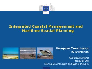 Integrated Coastal Management and
Maritime Spatial Planning

European Commission
DG Environment

Astrid Schomaker
Head of Unit
Marine Environment and Water Industry

 