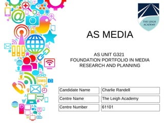 AS MEDIA
AS UNIT G321
FOUNDATION PORTFOLIO IN MEDIA
RESEARCH AND PLANNING
Candidate Name
Centre Name
Centre Number
Charlie Randell
The Leigh Academy
61101
 
