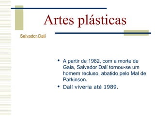  A partir de 1982, com a morte de
Gala, Salvador Dalí tornou-se um
homem recluso, abatido pelo Mal de
Parkinson.
 Dalí viveria até 1989.
Artes plásticas
Salvador Dalí
 