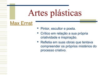  Pintor, escultor e poeta.
 Crítico em relação a sua própria
criatividade e inspiração.
 Refletia em suas obras que tentava
compreender os próprios mistérios do
processo criativo.
Artes plásticas
Max Ernst
 