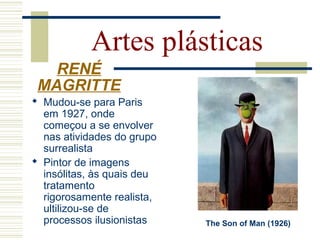 Artes plásticas
 Mudou-se para Paris
em 1927, onde
começou a se envolver
nas atividades do grupo
surrealista
 Pintor de imagens
insólitas, às quais deu
tratamento
rigorosamente realista,
ultilizou-se de
processos ilusionistas The Son of Man (1926)
RENÉ
MAGRITTE
 
